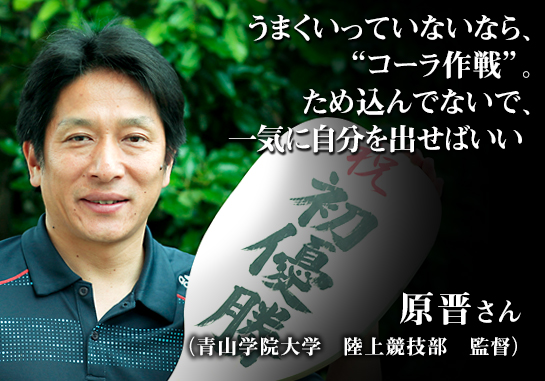 うまくいっていないなら コーラ作戦 ため込んでないで 一気に自分を出せばいい 青山学院大学 陸上競技部 原晋監督の仕事論 リクナビnextジャーナル