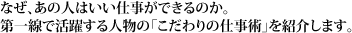 なぜ、あの人はいい仕事ができるのか。 第一線で活躍する人物の「こだわりの仕事術」を紹介します。
