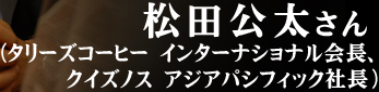 松田公太さん(タリーズコーヒー インターナショナル会長、クイズノス アジアパシフィック社長)