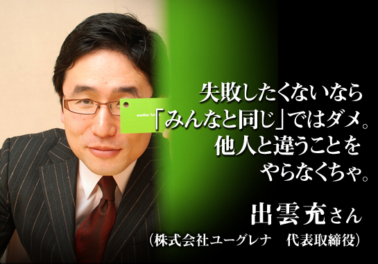 失敗したくないなら「みんなと同じ」ではダメ。他人と違うことをやらなくちゃ。 出雲充さん(株式会社ユーグレナ 代表取締役)