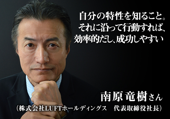「自分の特性を知ること。それに沿って行動すれば、効率的だし、成功しやすい」南原竜樹氏
(株式会社LUFTホールディングス 代表取締役社長)