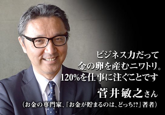 「ビジネス力だって金の卵を産むニワトリ。120%を仕事に注ぐことです」菅井敏之氏
(お金の専門家、『お金が貯まるのは、どっち!?』著者)