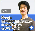 [vol.3]Google音声検索を日本デビューさせた井上陸のイノベーション