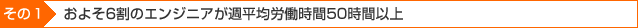 その1 およそ6割のエンジニアが週平均労働時間50時間以上