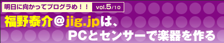 明日に向かってプログラめ！！　vol.5/10　福野泰介＠jig.jpは、PCとセンサーで楽器を作る