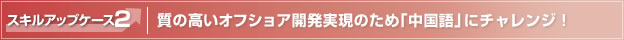 スキルアップケース2　質の高いオフショア開発実現のため「中国語」にチャレンジ！