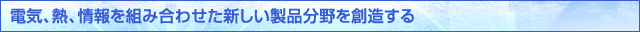 電気、熱、情報を組み合わせた新しい製品分野を創造する
