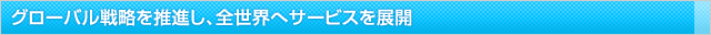 グローバル戦略を推進し、全世界へサービスを展開
