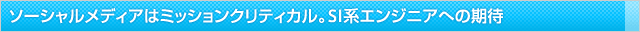 ソーシャルメディアはミッションクリティカル。SI系エンジニアへの期待