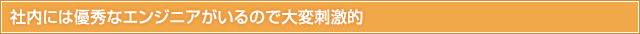 社内には優秀なエンジニアがいるので大変刺激的