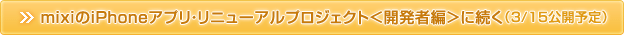 mixiのiPhoneアプリ・リニューアルプロジェクト<開発者編>に続く(3/15公開予定)
