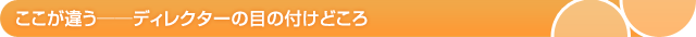 ここが違う──ディレクターの目の付けどころ