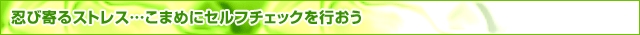 忍び寄るストレス…こまめにセルフチェックを行おう